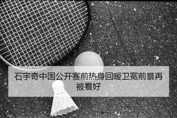 石宇奇中国公开赛前热身回暖卫冕前景再被看好
