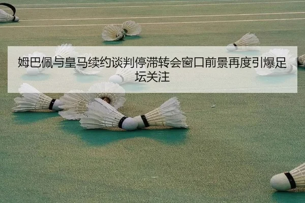 姆巴佩与皇马续约谈判停滞转会窗口前景再度引爆足坛关注